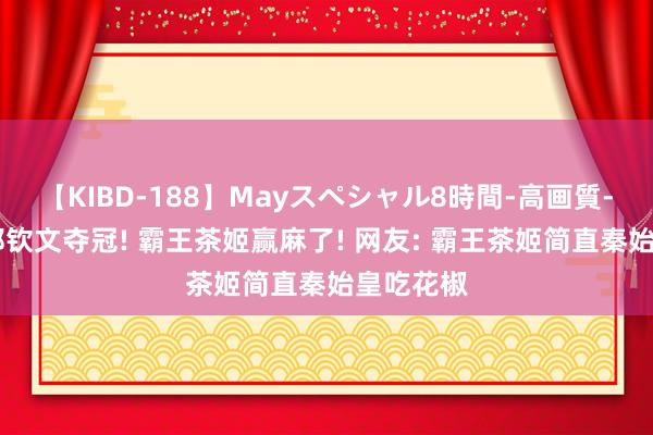 【KIBD-188】Mayスペシャル8時間-高画質-特別編 郑钦文夺冠! 霸王茶姬赢麻了! 网友: 霸王茶姬简直秦始皇吃花椒