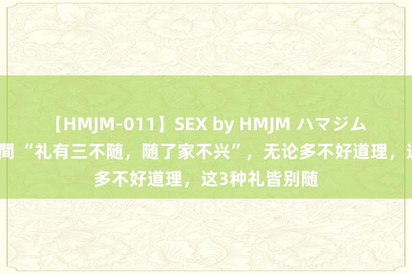 【HMJM-011】SEX by HMJM ハマジムベスト09 6時間 “礼有三不随，随了家不兴”，无论多不好道理，这3种礼皆别随