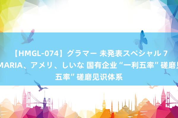 【HMGL-074】グラマー 未発表スペシャル 7 ゆず、MARIA、アメリ、しいな 国有企业“一利五率”磋磨见识体系