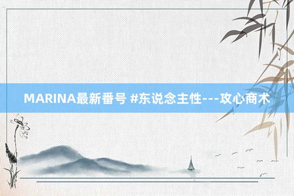 MARINA最新番号 #东说念主性---攻心商术