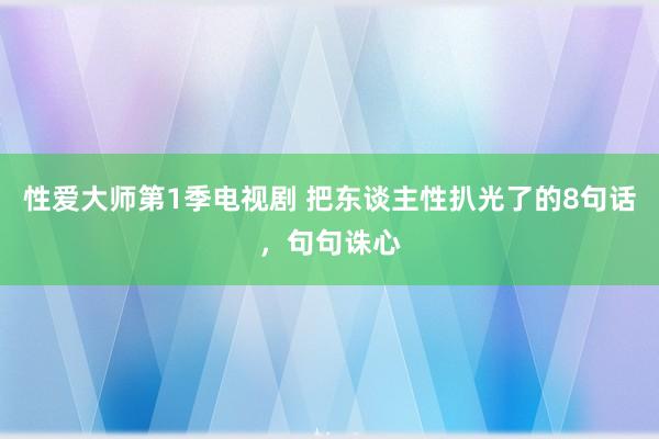 性爱大师第1季电视剧 把东谈主性扒光了的8句话，句句诛心