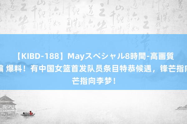 【KIBD-188】Mayスペシャル8時間-高画質-特別編 爆料！有中国女篮首发队员条目特恭候遇，锋芒指向李梦！