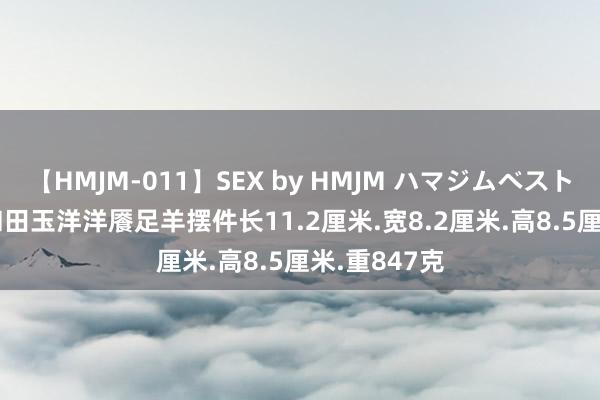 【HMJM-011】SEX by HMJM ハマジムベスト09 6時間 和田玉洋洋餍足羊摆件长11.2厘米.宽8.2厘米.高8.5厘米.重847克