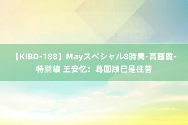 【KIBD-188】Mayスペシャル8時間-高画質-特別編 王安忆：蓦回顾已是往昔