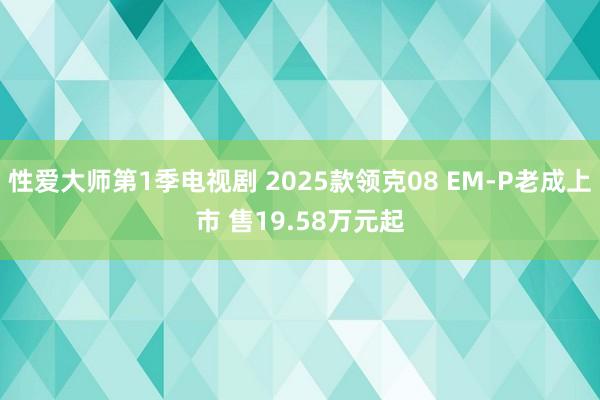 性爱大师第1季电视剧 2025款领克08 EM-P老成上市 售19.58万元起