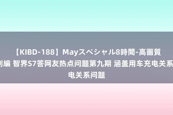 【KIBD-188】Mayスペシャル8時間-高画質-特別編 智界S7答网友热点问题第九期 涵盖用车充电关系问题