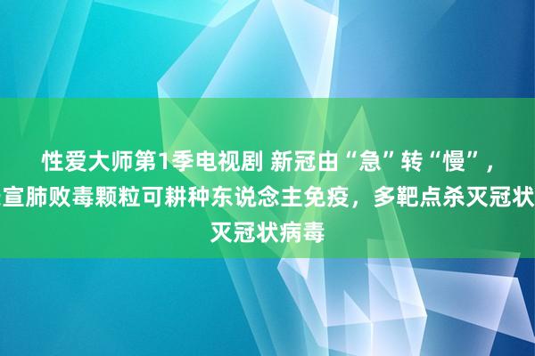 性爱大师第1季电视剧 新冠由“急”转“慢”，步长宣肺败毒颗粒可耕种东说念主免疫，多靶点杀灭冠状病毒