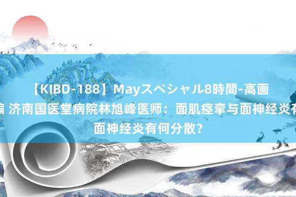 【KIBD-188】Mayスペシャル8時間-高画質-特別編 济南国医堂病院林旭峰医师：面肌痉挛与面神经炎有何分散？