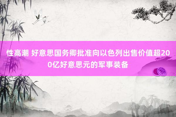 性高潮 好意思国务卿批准向以色列出售价值超200亿好意思元的军事装备