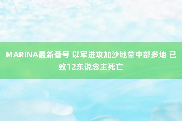 MARINA最新番号 以军进攻加沙地带中部多地 已致12东说念主死亡