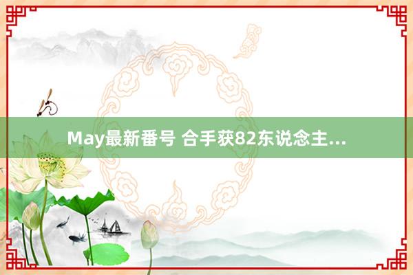 May最新番号 合手获82东说念主...