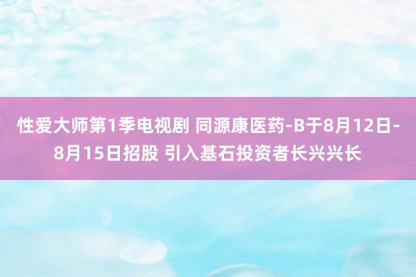 性爱大师第1季电视剧 同源康医药-B于8月12日-8月15日招股 引入基石投资者长兴兴长