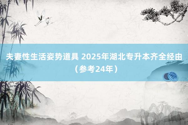 夫妻性生活姿势道具 2025年湖北专升本齐全经由（参考24年）