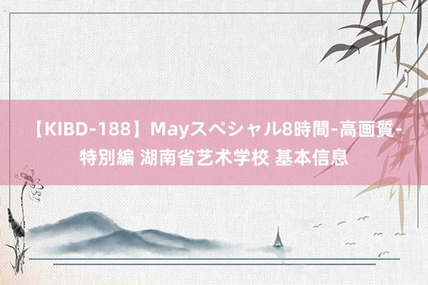 【KIBD-188】Mayスペシャル8時間-高画質-特別編 湖南省艺术学校 基本信息