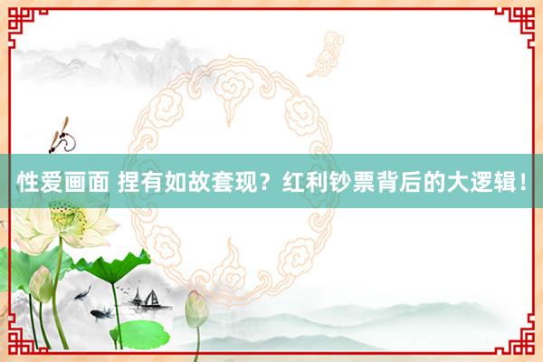 性爱画面 捏有如故套现？红利钞票背后的大逻辑！