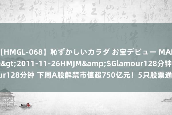 【HMGL-068】恥ずかしいカラダ お宝デビュー MARIA*Gカップ</a>2011-11-26HMJM&$Glamour128分钟 下周A股解禁市值超750亿元！5只股票通顺盘将增多超200%