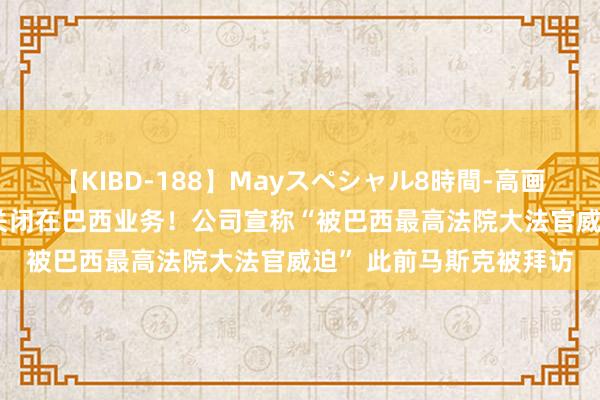 【KIBD-188】Mayスペシャル8時間-高画質-特別編 X决定立即关闭在巴西业务！公司宣称“被巴西最高法院大法官威迫” 此前马斯克被拜访