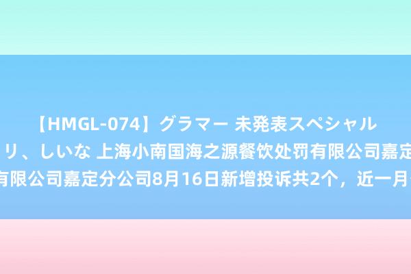 【HMGL-074】グラマー 未発表スペシャル 7 ゆず、MARIA、アメリ、しいな 上海小南国海之源餐饮处罚有限公司嘉定分公司8月16日新增投诉共2个，近一月公示投诉总量3件