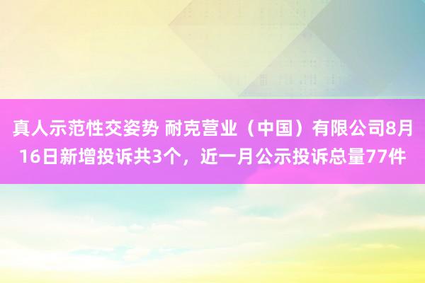 真人示范性交姿势 耐克营业（中国）有限公司8月16日新增投诉共3个，近一月公示投诉总量77件