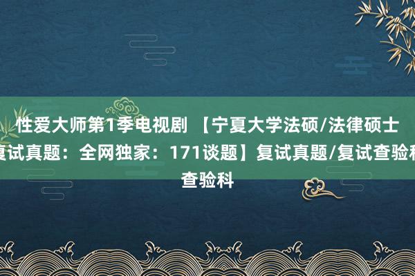 性爱大师第1季电视剧 【宁夏大学法硕/法律硕士复试真题：全网独家：171谈题】复试真题/复试查验科