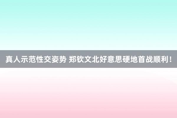 真人示范性交姿势 郑钦文北好意思硬地首战顺利！