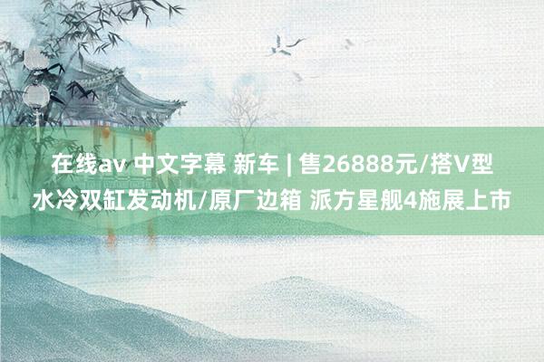 在线av 中文字幕 新车 | 售26888元/搭V型水冷双缸发动机/原厂边箱 派方星舰4施展上市