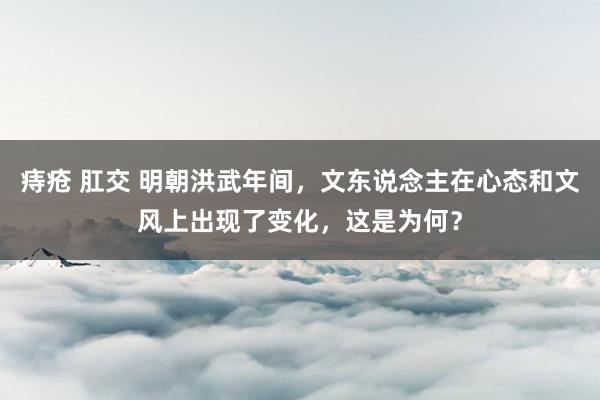 痔疮 肛交 明朝洪武年间，文东说念主在心态和文风上出现了变化，这是为何？