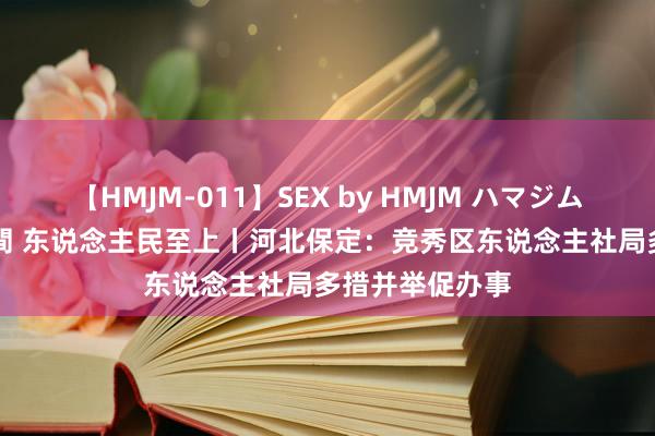 【HMJM-011】SEX by HMJM ハマジムベスト09 6時間 东说念主民至上丨河北保定：竞秀区东说念主社局多措并举促办事