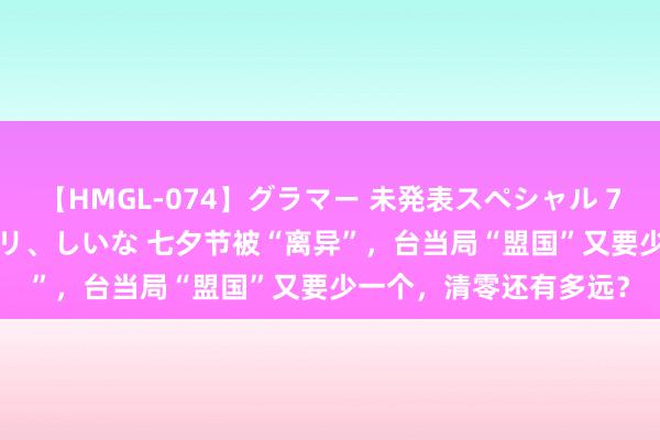 【HMGL-074】グラマー 未発表スペシャル 7 ゆず、MARIA、アメリ、しいな 七夕节被“离异”，台当局“盟国”又要少一个，清零还有多远？