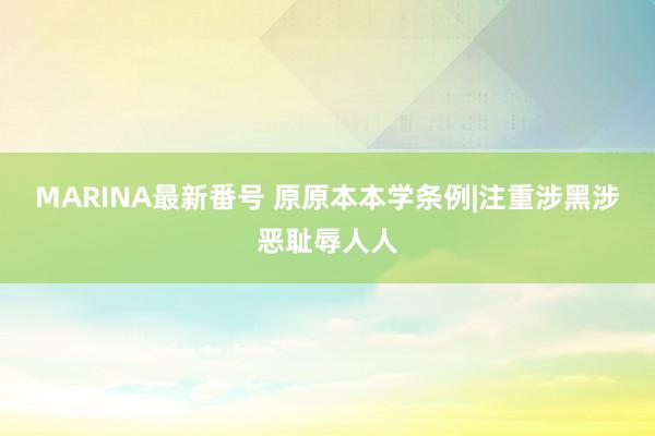 MARINA最新番号 原原本本学条例|注重涉黑涉恶耻辱人人