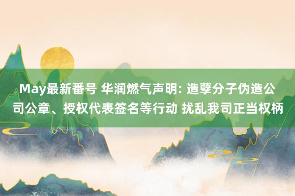 May最新番号 华润燃气声明: 造孽分子伪造公司公章、授权代表签名等行动 扰乱我司正当权柄