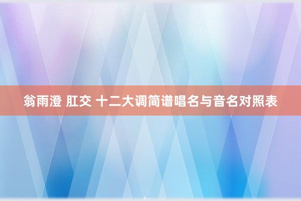 翁雨澄 肛交 十二大调简谱唱名与音名对照表