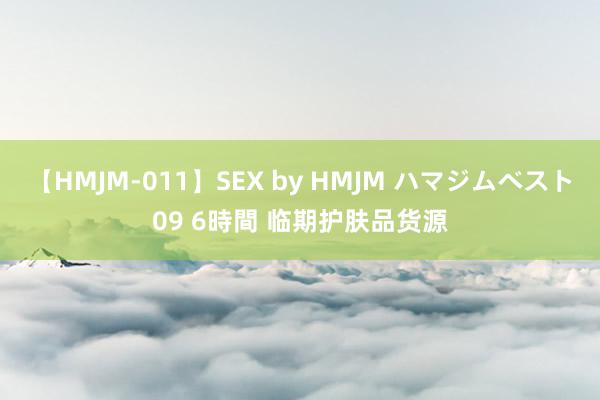 【HMJM-011】SEX by HMJM ハマジムベスト09 6時間 临期护肤品货源