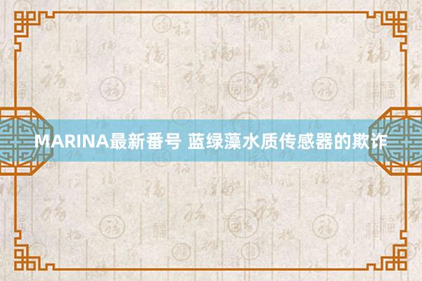 MARINA最新番号 蓝绿藻水质传感器的欺诈