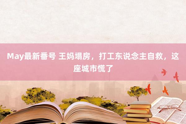 May最新番号 王妈塌房，打工东说念主自救，这座城市慌了