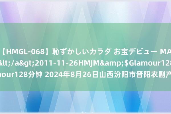 【HMGL-068】恥ずかしいカラダ お宝デビュー MARIA*Gカップ</a>2011-11-26HMJM&$Glamour128分钟 2024年8月26日山西汾阳市晋阳农副产物批发市集价钱行情