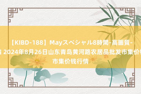 【KIBD-188】Mayスペシャル8時間-高画質-特別編 2024年8月26日山东青岛黄河路农居品批发市集价钱行情