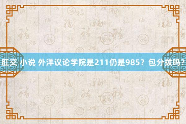 肛交 小说 外洋议论学院是211仍是985？包分拨吗？