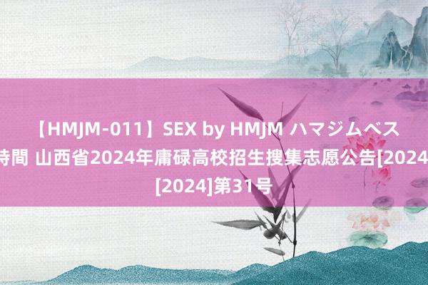 【HMJM-011】SEX by HMJM ハマジムベスト09 6時間 山西省2024年庸碌高校招生搜集志愿公告[2024]第31号