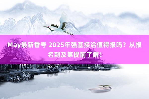 May最新番号 2025年强基接洽值得报吗？从报名到及第提前了解！