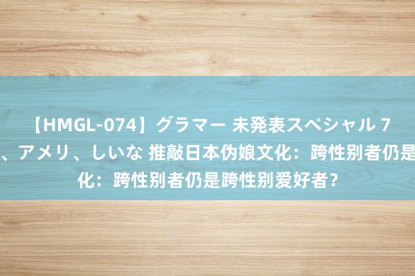 【HMGL-074】グラマー 未発表スペシャル 7 ゆず、MARIA、アメリ、しいな 推敲日本伪娘文化：跨性别者仍是跨性别爱好者？