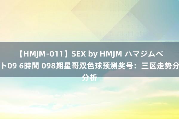 【HMJM-011】SEX by HMJM ハマジムベスト09 6時間 098期星哥双色球预测奖号：三区走势分析