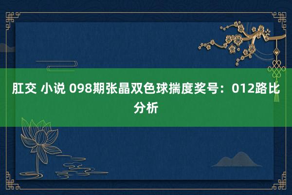 肛交 小说 098期张晶双色球揣度奖号：012路比分析