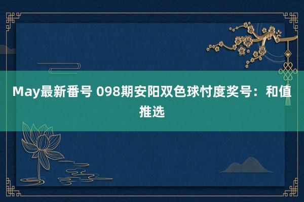 May最新番号 098期安阳双色球忖度奖号：和值推选