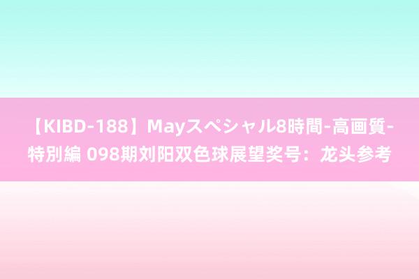 【KIBD-188】Mayスペシャル8時間-高画質-特別編 098期刘阳双色球展望奖号：龙头参考