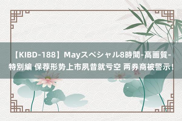 【KIBD-188】Mayスペシャル8時間-高画質-特別編 保荐形势上市夙昔就亏空 两券商被警示！