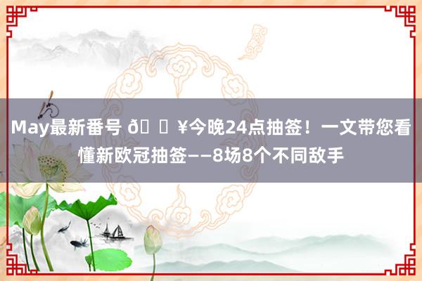 May最新番号 ?今晚24点抽签！一文带您看懂新欧冠抽签——8场8个不同敌手