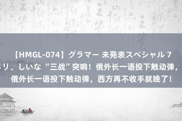 【HMGL-074】グラマー 未発表スペシャル 7 ゆず、MARIA、アメリ、しいな “三战”突响！俄外长一语投下触动弹，西方再不收手就晚了！