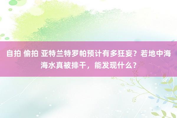 自拍 偷拍 亚特兰特罗帕预计有多狂妄？若地中海海水真被排干，能发现什么？