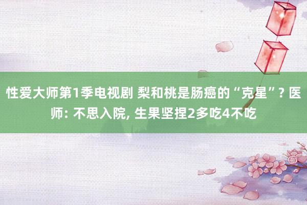 性爱大师第1季电视剧 梨和桃是肠癌的“克星”? 医师: 不思入院， 生果坚捏2多吃4不吃